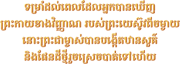 ទម្រាំដល់ពេលដែលអ្នកបានឃើញព្រះកាយខាងវិញ្ញាណរបស់ព្រះយេស៊ូវពីចម្ងាយ នោះព្រះជាម្ចាស់បានបង្កើតឋានសួគ៌ និងផែនដីថ្មីរួចស្រេចបាត់ទៅហើយ